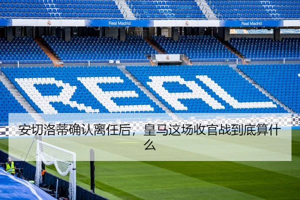 安切洛蒂确认离任后，皇马这场收官战到底算什么