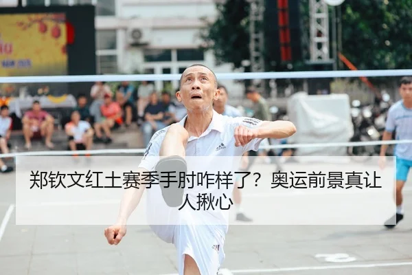 郑钦文红土赛季手肘咋样了？奥运前景真让人揪心