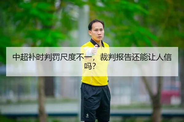 中超补时判罚尺度不一，裁判报告还能让人信吗？