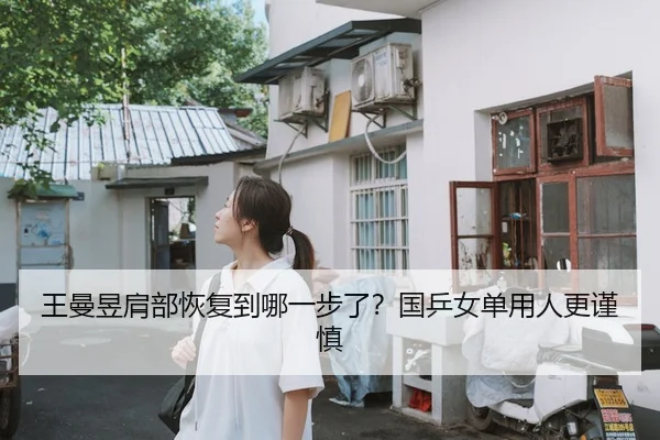 王曼昱肩部恢复到哪一步了？国乒女单用人更谨慎