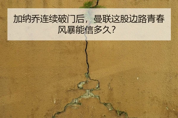 加纳乔连续破门后,曼联这股边路青春风暴能信多久?