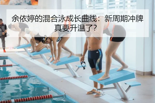 余依婷的混合泳成长曲线：新周期冲牌真要升温了？