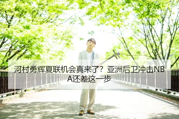 河村勇辉夏联机会真来了？亚洲后卫冲击NBA还差这一步